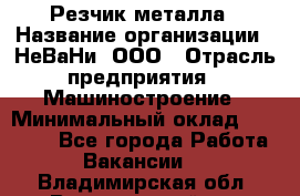 Резчик металла › Название организации ­ НеВаНи, ООО › Отрасль предприятия ­ Машиностроение › Минимальный оклад ­ 50 000 - Все города Работа » Вакансии   . Владимирская обл.,Вязниковский р-н